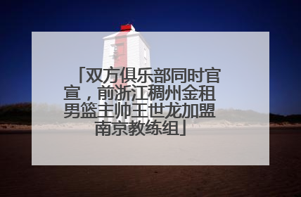 双方俱乐部同时官宣，前浙江稠州金租男篮主帅王世龙加盟南京教练组