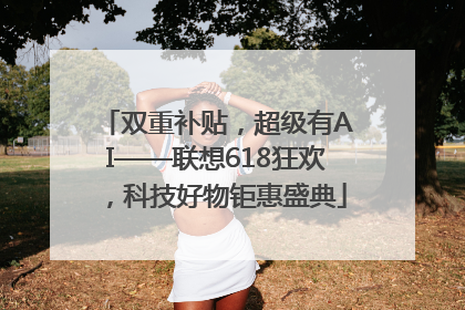 双重补贴，超级有AI——联想618狂欢，科技好物钜惠盛典