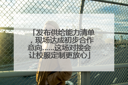发布供给能力清单，现场达成初步合作意向……这场对接会让校服定制更放心