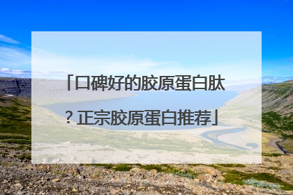 口碑好的胶原蛋白肽？正宗胶原蛋白推荐