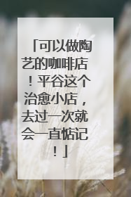 可以做陶艺的咖啡店！平谷这个治愈小店，去过一次就会一直惦记！