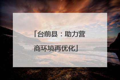 台前县：助力营商环境再优化