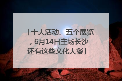 十大活动、五个展览，6月14日主场长沙还有这些文化大餐