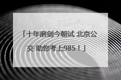 十年磨剑今朝试 北京公交 助您考上985！