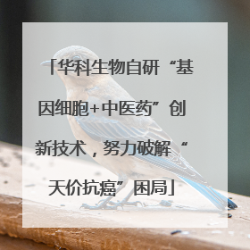 华科生物自研“基因细胞+中医药”创新技术，努力破解“天价抗癌”困局