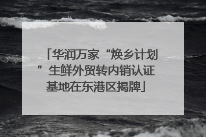 华润万家“焕乡计划”生鲜外贸转内销认证基地在东港区揭牌