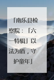 南乐县检察院：「六一特辑」以法为盾，守护童年