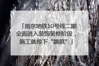 南京地铁10号线二期全面进入装饰装修阶段，施工就像下“跳棋”
