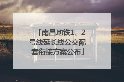 南昌地铁1、2号线延长线公交配套衔接方案公布