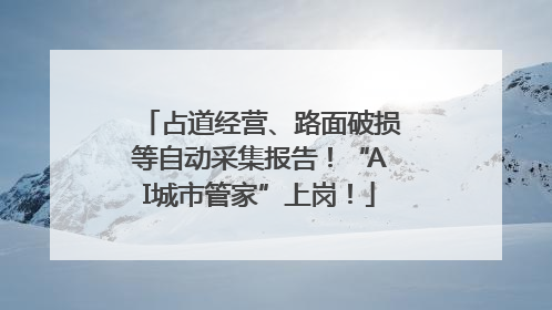 占道经营、路面破损等自动采集报告！“AI城市管家”上岗！