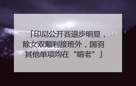 印尼公开赛退步明显，除女双顺利接班外，国羽其他单项均在“啃老”
