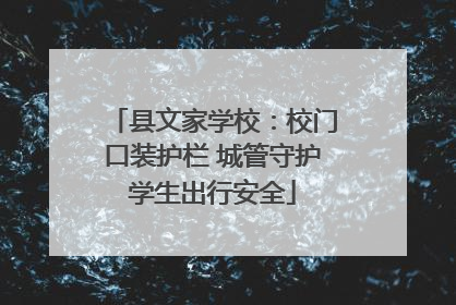 县文家学校：校门口装护栏 城管守护学生出行安全