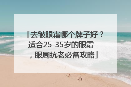 去皱眼霜哪个牌子好？适合25-35岁的眼霜，眼周抗老必备攻略