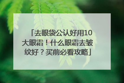 去眼袋公认好用10大眼霜！什么眼霜去皱纹好？买前必看攻略
