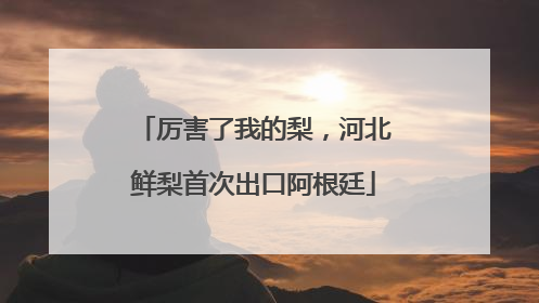 厉害了我的梨，河北鲜梨首次出口阿根廷