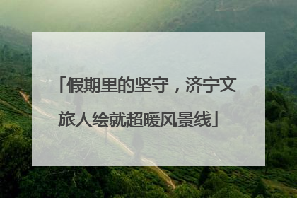 假期里的坚守，济宁文旅人绘就超暖风景线