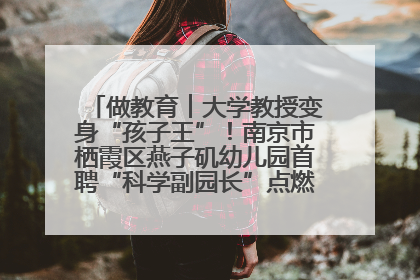 做教育︱大学教授变身“孩子王”！南京市栖霞区燕子矶幼儿园首聘“科学副园长”点燃萌娃科学梦