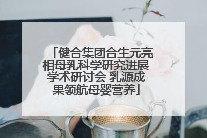 健合集团合生元亮相母乳科学研究进展学术研讨会 乳源成果领航母婴营养
