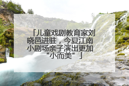 儿童戏剧教育家刘晓邑进驻，今夏江南小剧场亲子演出更加“小而美”