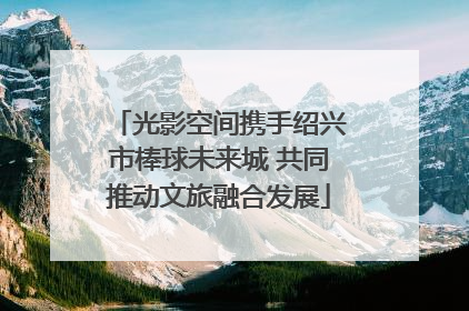 光影空间携手绍兴市棒球未来城 共同推动文旅融合发展