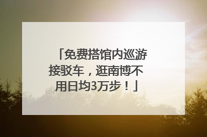 免费搭馆内巡游接驳车，逛南博不用日均3万步！