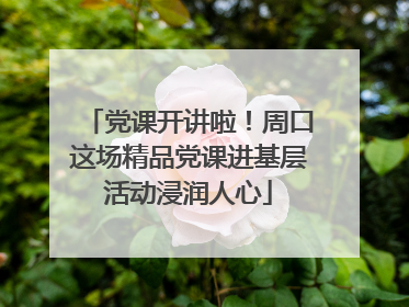 党课开讲啦！周口这场精品党课进基层活动浸润人心