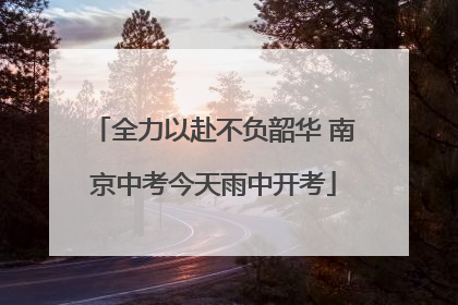 全力以赴不负韶华 南京中考今天雨中开考