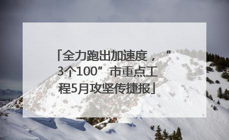 全力跑出加速度，“3个100”市重点工程5月攻坚传捷报
