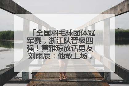 全国羽毛球团体冠军赛，浙江队晋级四强！黄雅琼放话男友刘雨辰：他敢上场，我一个劲遛他