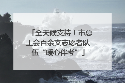 全天候支持！市总工会百余支志愿者队伍“暖心伴考”