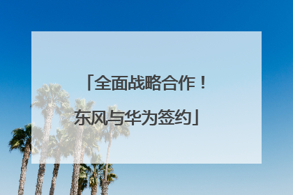 全面战略合作！东风与华为签约