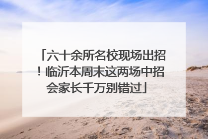 六十余所名校现场出招！临沂本周末这两场中招会家长千万别错过
