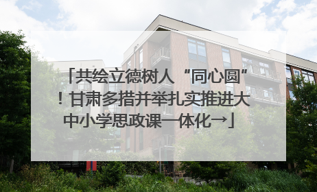 共绘立德树人“同心圆”！甘肃多措并举扎实推进大中小学思政课一体化→