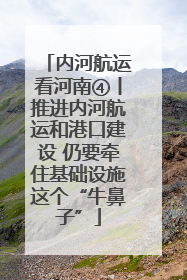 内河航运看河南④丨推进内河航运和港口建设 仍要牵住基础设施这个“牛鼻子”