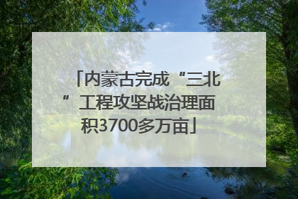 内蒙古完成“三北”工程攻坚战治理面积3700多万亩