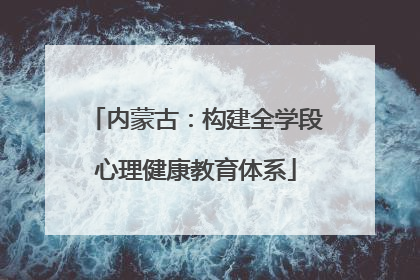 内蒙古：构建全学段心理健康教育体系