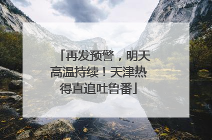 再发预警，明天高温持续！天津热得直追吐鲁番