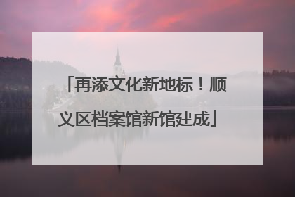 再添文化新地标！顺义区档案馆新馆建成