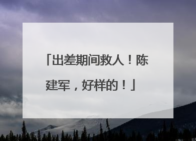 出差期间救人！陈建军，好样的！