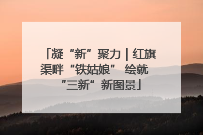 凝“新”聚力｜红旗渠畔“铁姑娘” 绘就“三新”新图景