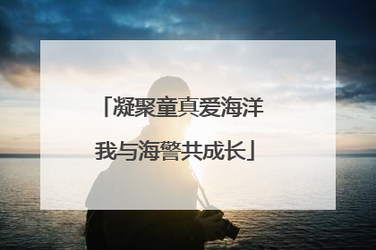 凝聚童真爱海洋 我与海警共成长