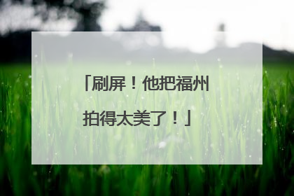 刷屏！他把福州拍得太美了！
