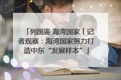 列国鉴·海湾国家丨记者观察：海湾国家努力打造中东“发展样本”