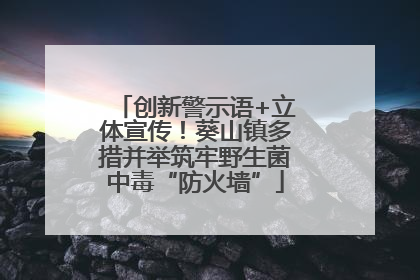 创新警示语+立体宣传！葵山镇多措并举筑牢野生菌中毒“防火墙”