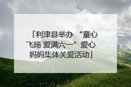 利津县举办 “童心飞扬 爱满六一”爱心妈妈集体关爱活动