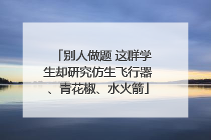 别人做题 这群学生却研究仿生飞行器、青花椒、水火箭