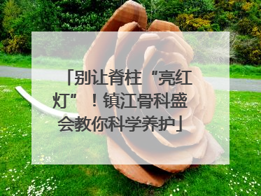 别让脊柱“亮红灯”！镇江骨科盛会教你科学养护