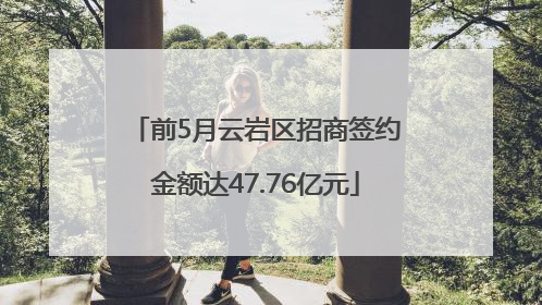 前5月云岩区招商签约金额达47.76亿元
