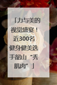 力与美的视觉盛宴！近300名健身健美选手韶山“秀肌肉”