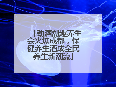 劲酒潮趣养生会火爆成都，保健养生酒成全民养生新潮流